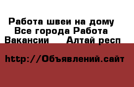 Работа швеи на дому - Все города Работа » Вакансии   . Алтай респ.